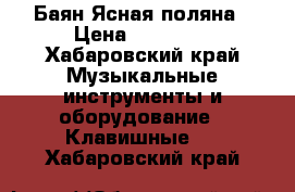 Баян Ясная поляна › Цена ­ 50 000 - Хабаровский край Музыкальные инструменты и оборудование » Клавишные   . Хабаровский край